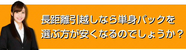 長距離引越しなら単身パックを選ぶ方が安くなるのでしょうか？